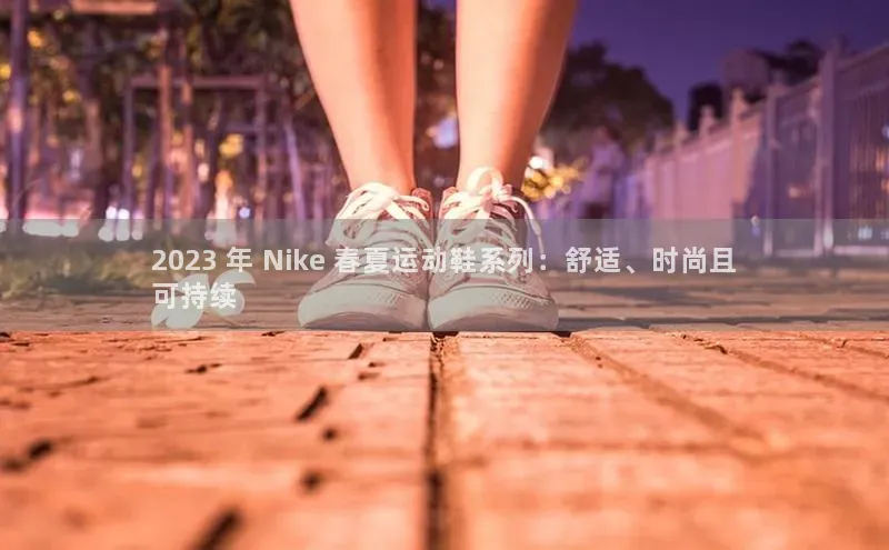 333体育官网app下载神思电子2023 年 Nike 春夏运动鞋系列：舒适、时尚且
可持续