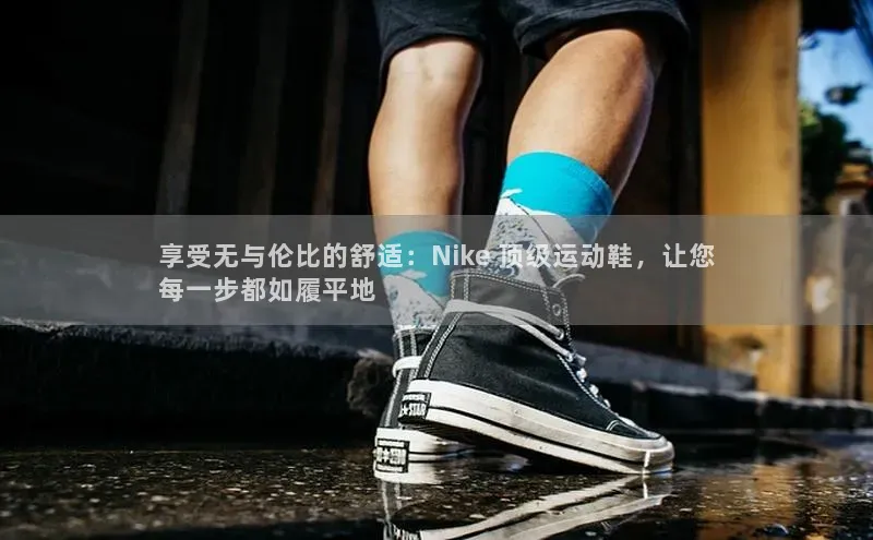 333体育网页登录云创智行享受无与伦比的舒适：Nike 顶级运动鞋，让您
每一步都如履平地